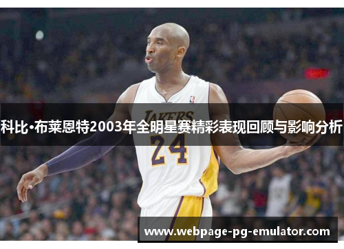 科比·布莱恩特2003年全明星赛精彩表现回顾与影响分析
