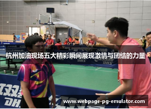 杭州加油现场五大精彩瞬间展现激情与团结的力量