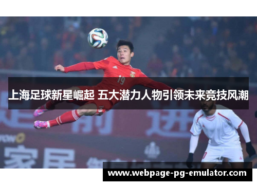 上海足球新星崛起 五大潜力人物引领未来竞技风潮
