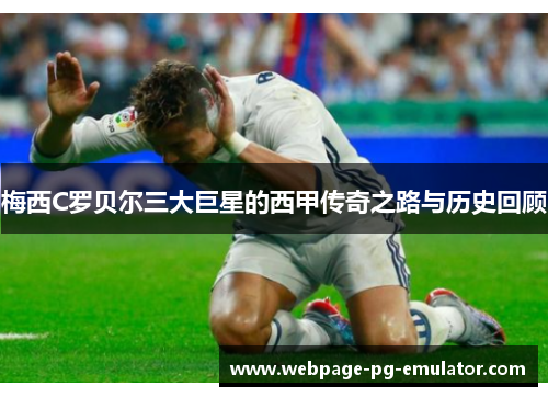 梅西C罗贝尔三大巨星的西甲传奇之路与历史回顾