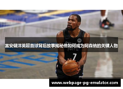 富安健洋英超首球背后故事揭秘他如何成为阿森纳的关键人物