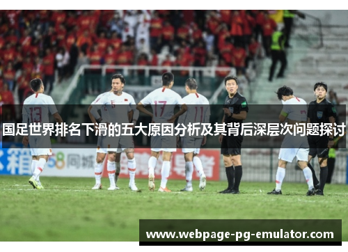 国足世界排名下滑的五大原因分析及其背后深层次问题探讨