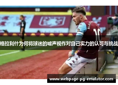 格拉利什为何将球迷的嘘声视作对自己实力的认可与挑战