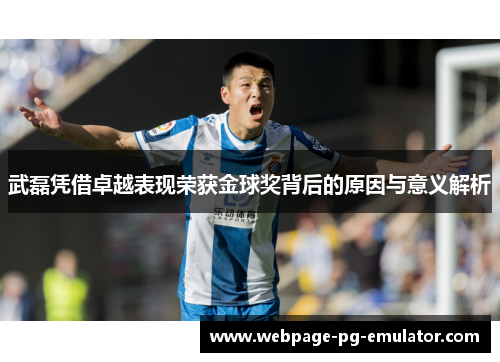 武磊凭借卓越表现荣获金球奖背后的原因与意义解析