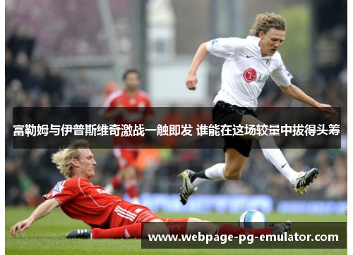 富勒姆与伊普斯维奇激战一触即发 谁能在这场较量中拔得头筹