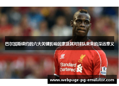 巴尔加斯续约的六大关键影响因素及其对球队未来的深远意义