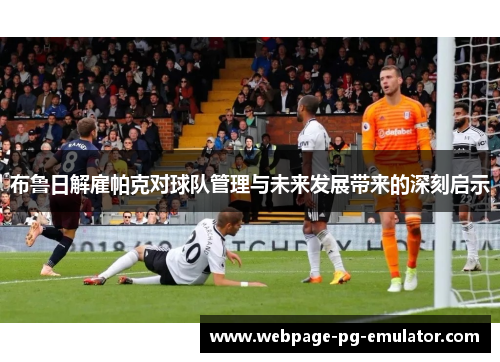 布鲁日解雇帕克对球队管理与未来发展带来的深刻启示 布鲁日解雇帕克对球队管理与未来发展带来的深刻启示