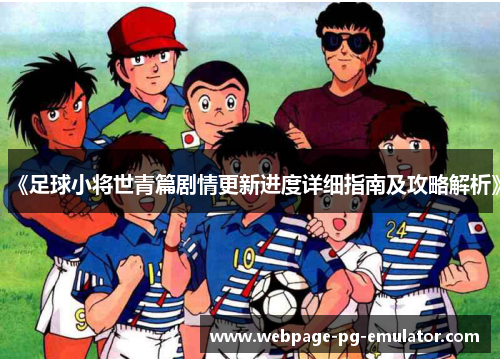 《足球小将世青篇剧情更新进度详细指南及攻略解析》