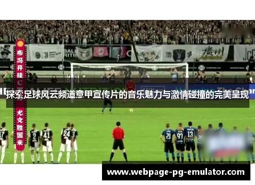 探索足球风云频道意甲宣传片的音乐魅力与激情碰撞的完美呈现