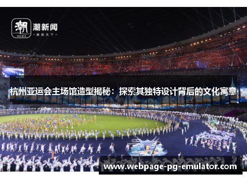 杭州亚运会主场馆造型揭秘：探索其独特设计背后的文化寓意