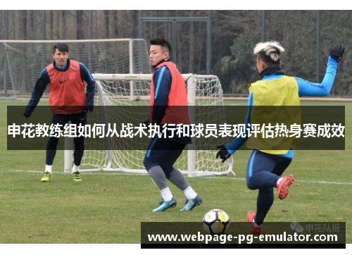 申花教练组如何从战术执行和球员表现评估热身赛成效