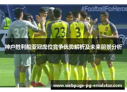 神户胜利船亚冠席位竞争优势解析及未来前景分析