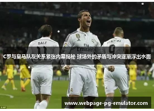 C罗与皇马队友关系紧张内幕揭秘 球场外的矛盾与冲突逐渐浮出水面 C罗与皇马队友关系紧张内幕揭秘 球场外的矛盾与冲突逐渐浮出水面