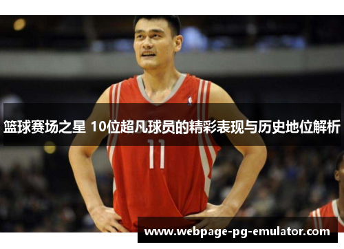 篮球赛场之星 10位超凡球员的精彩表现与历史地位解析