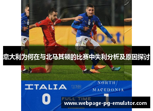 意大利为何在与北马其顿的比赛中失利分析及原因探讨 意大利为何在与北马其顿的比赛中失利分析及原因探讨
