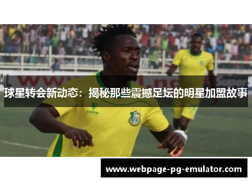 球星转会新动态:揭秘那些震撼足坛的明星加盟故事 球星转会新动态:揭秘那些震撼足坛的明星加盟故事