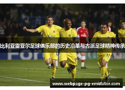 比利亚雷亚尔足球俱乐部的历史沿革与古派足球精神传承