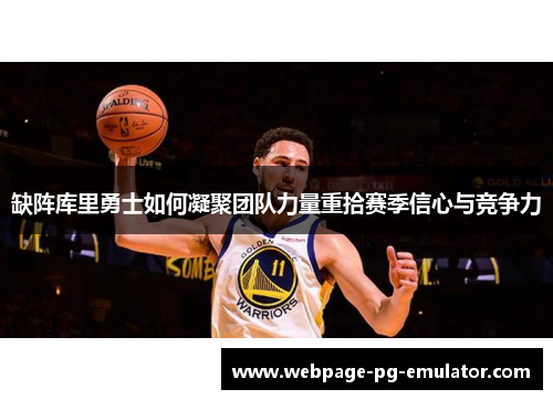 缺阵库里勇士如何凝聚团队力量重拾赛季信心与竞争力