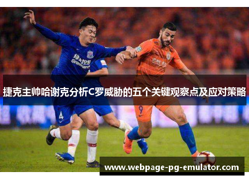 捷克主帅哈谢克分析C罗威胁的五个关键观察点及应对策略 捷克主帅哈谢克分析C罗威胁的五个关键观察点及应对策略