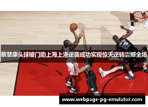 蔡慧康头球破门助上海上港逆袭成功实现惊天逆转震撼全场