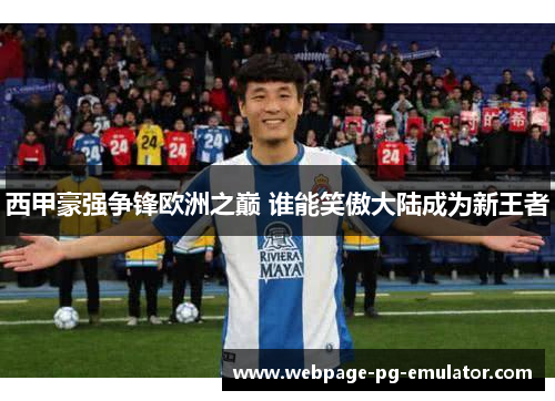 西甲豪强争锋欧洲之巅 谁能笑傲大陆成为新王者