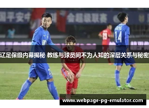 辽足保级内幕揭秘 教练与球员间不为人知的深层关系与秘密 辽足保级内幕揭秘 教练与球员间不为人知的深层关系与秘密