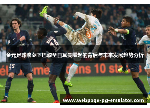 金元足球浪潮下巴黎圣日耳曼崛起的背后与未来发展趋势分析 金元足球浪潮下巴黎圣日耳曼崛起的背后与未来发展趋势分析