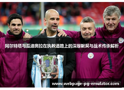 阿尔特塔与瓜迪奥拉在执教道路上的深厚默契与战术传承解析 阿尔特塔与瓜迪奥拉在执教道路上的深厚默契与战术传承解析