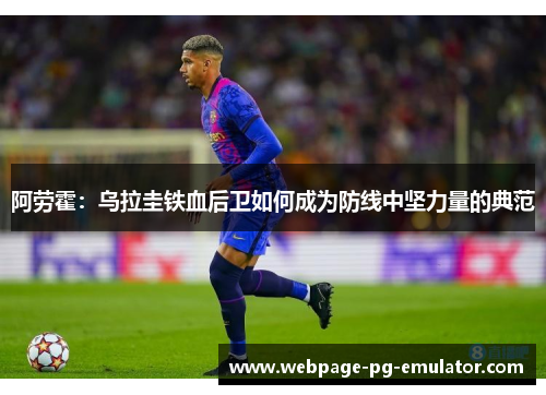 阿劳霍:乌拉圭铁血后卫如何成为防线中坚力量的典范 阿劳霍:乌拉圭铁血后卫如何成为防线中坚力量的典范