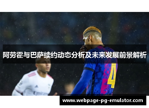 阿劳霍与巴萨续约动态分析及未来发展前景解析 阿劳霍与巴萨续约动态分析及未来发展前景解析