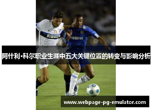 阿什利·科尔职业生涯中五大关键位置的转变与影响分析 阿什利·科尔职业生涯中五大关键位置的转变与影响分析