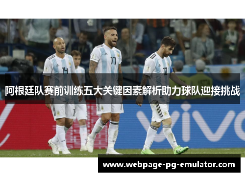 阿根廷队赛前训练五大关键因素解析助力球队迎接挑战