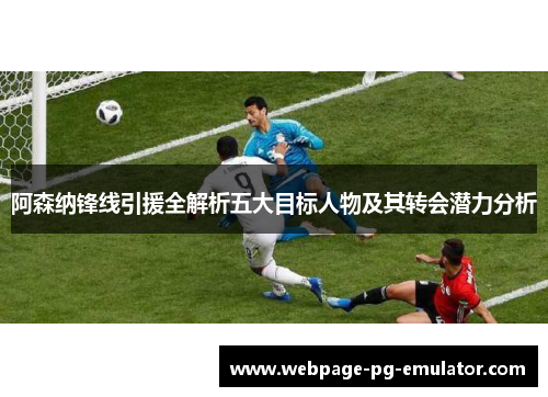 阿森纳锋线引援全解析五大目标人物及其转会潜力分析 阿森纳锋线引援全解析五大目标人物及其转会潜力分析