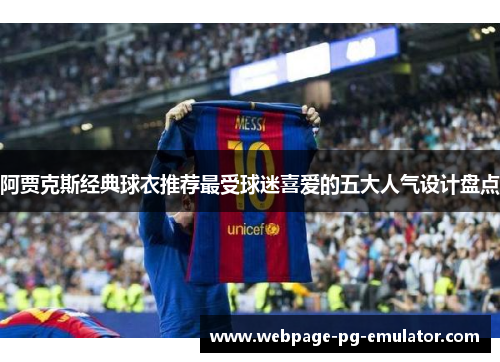 阿贾克斯经典球衣推荐最受球迷喜爱的五大人气设计盘点 阿贾克斯经典球衣推荐最受球迷喜爱的五大人气设计盘点