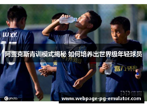 阿贾克斯青训模式揭秘 如何培养出世界级年轻球员 阿贾克斯青训模式揭秘 如何培养出世界级年轻球员