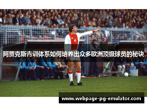 阿贾克斯青训体系如何培养出众多欧洲顶级球员的秘诀 阿贾克斯青训体系如何培养出众多欧洲顶级球员的秘诀