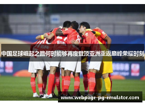 中国足球崛起之路何时能够再度登顶亚洲重返巅峰荣耀时刻 中国足球崛起之路何时能够再度登顶亚洲重返巅峰荣耀时刻