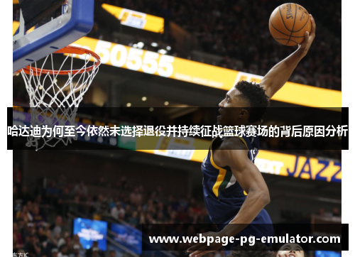 哈达迪为何至今依然未选择退役并持续征战篮球赛场的背后原因分析 哈达迪为何至今依然未选择退役并持续征战篮球赛场的背后原因分析