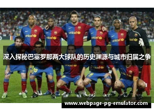 深入探秘巴塞罗那两大球队的历史渊源与城市归属之争