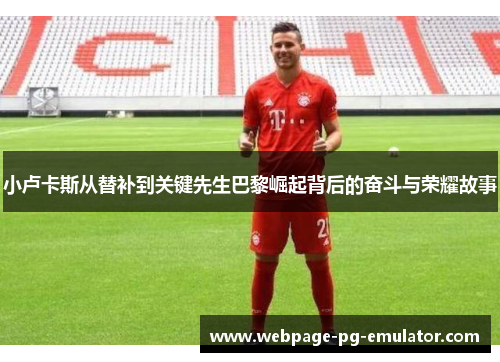 小卢卡斯从替补到关键先生巴黎崛起背后的奋斗与荣耀故事