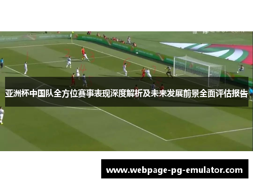 亚洲杯中国队全方位赛事表现深度解析及未来发展前景全面评估报告 亚洲杯中国队全方位赛事表现深度解析及未来发展前景全面评估报告