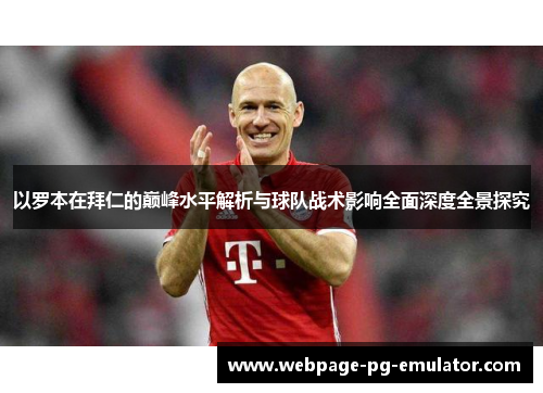 以罗本在拜仁的巅峰水平解析与球队战术影响全面深度全景探究 以罗本在拜仁的巅峰水平解析与球队战术影响全面深度全景探究