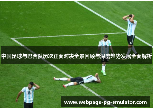 中国足球与巴西队历次正面对决全景回顾与深度趋势发展全面解析 中国足球与巴西队历次正面对决全景回顾与深度趋势发展全面解析
