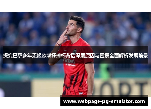 探究巴萨多年无缘欧联杯捧杯背后深层原因与困境全面解析发展前景 探究巴萨多年无缘欧联杯捧杯背后深层原因与困境全面解析发展前景