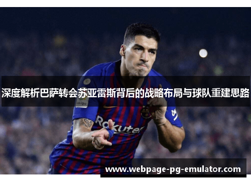 深度解析巴萨转会苏亚雷斯背后的战略布局与球队重建思路 深度解析巴萨转会苏亚雷斯背后的战略布局与球队重建思路