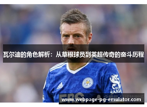 瓦尔迪的角色解析:从草根球员到英超传奇的奋斗历程 瓦尔迪的角色解析:从草根球员到英超传奇的奋斗历程