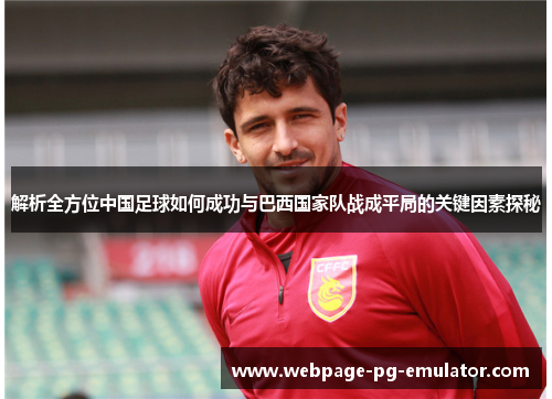 解析全方位中国足球如何成功与巴西国家队战成平局的关键因素探秘
