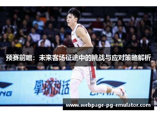 预赛前瞻:未来客场征途中的挑战与应对策略解析 预赛前瞻:未来客场征途中的挑战与应对策略解析