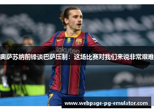 奥萨苏纳前锋谈巴萨压制:这场比赛对我们来说非常艰难 奥萨苏纳前锋谈巴萨压制:这场比赛对我们来说非常艰难