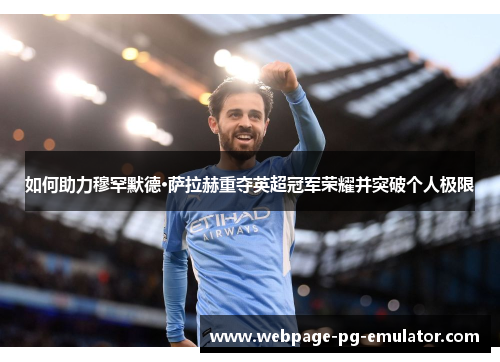 如何助力穆罕默德·萨拉赫重夺英超冠军荣耀并突破个人极限 如何助力穆罕默德·萨拉赫重夺英超冠军荣耀并突破个人极限